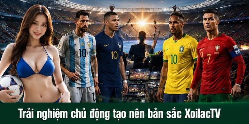 Trải nghiệm chủ động tạo nên bản sắc XoilacTV
